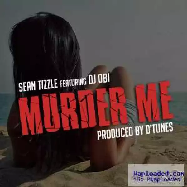 Sean Tizzle - Murder Me ft. DJ Obi(Prod. By D’Tunes)